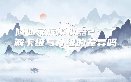 修仙家族模拟器2:了解卡级与升级的差异吗?