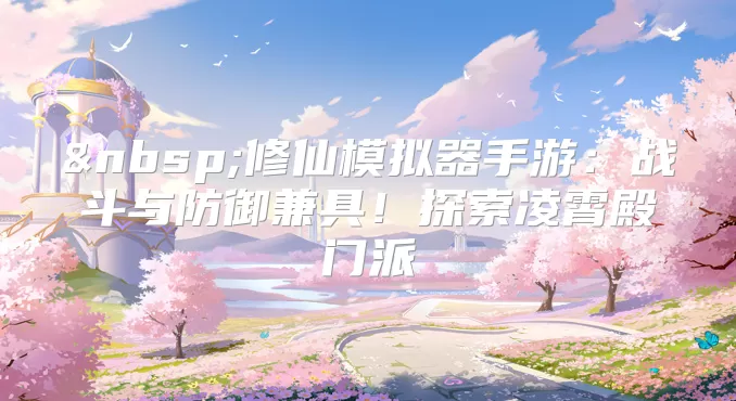 修仙模拟器手游:战斗与防御兼具!探索凌霄殿门派