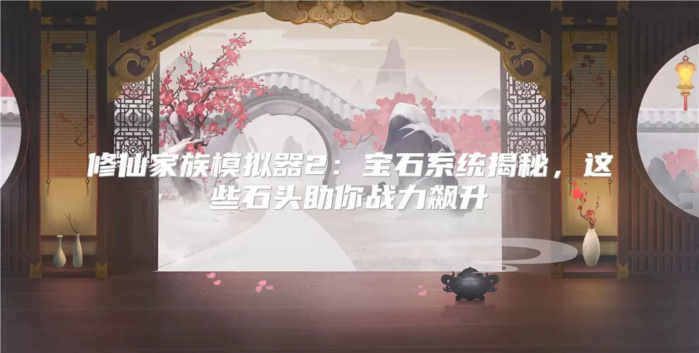 修仙家族模拟器2:宝石系统揭秘,这些石头助你战力飙升