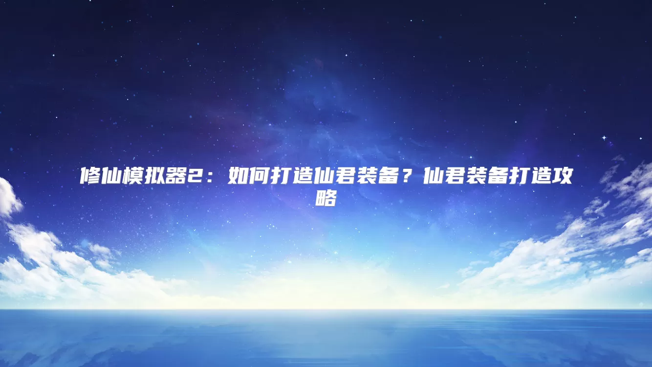 修仙模拟器2:如何打造仙君装备?仙君装备打造攻略