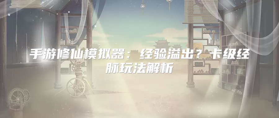 手游修仙模拟器:经验溢出?卡级经脉玩法解析