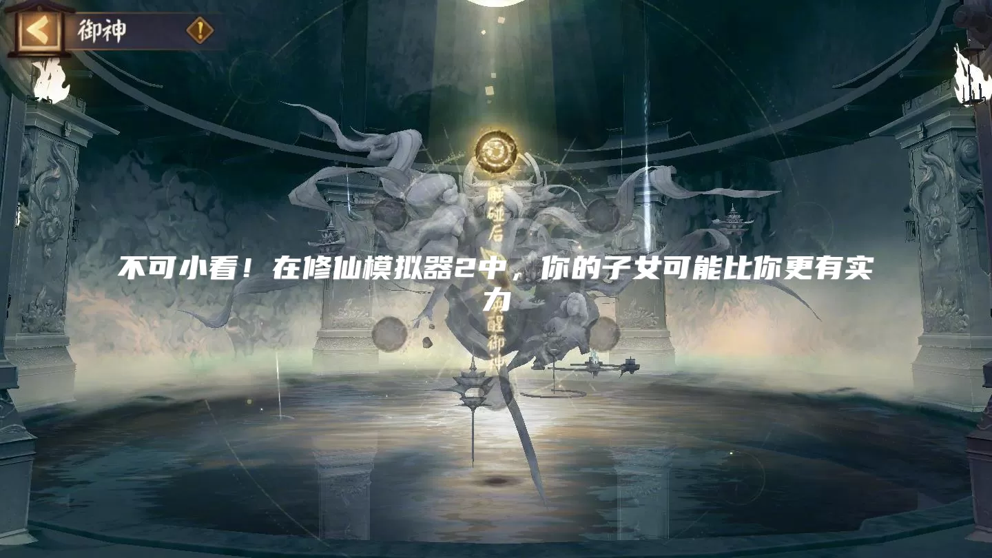 不可小看!在修仙模拟器2中,你的子女可能比你更有实力