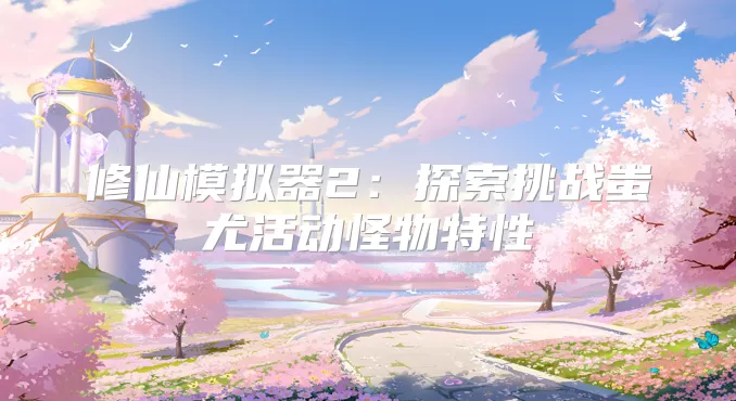 修仙模拟器2:探索挑战蚩尤活动怪物特性