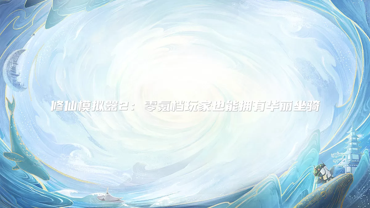 修仙模拟器2:零氪档玩家也能拥有华丽坐骑